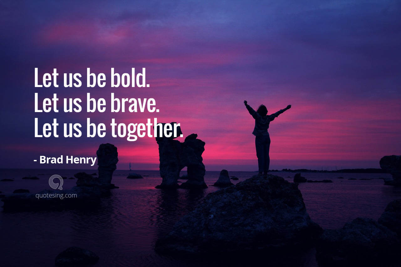 Let us be bold.Let us be brave.Let us be together.